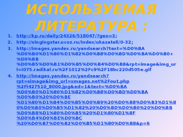 ИСПОЛЬЗУЕМАЯ ЛИТЕРАТУРА : http://kp.ru/daily/24326/518047/?geo=3 ; http://singingstar.ucoz.ru/index/ukazateli/0-32 ; http://images.yandex.ru/yandsearch?text=%D0%BA%D0%B0%D1%80%D1%82%D0%B8%D0%BD%D0%BA%D0%B0+%D0%BB%D0%B5%D0%B1%D0%B5%D0%B4%D0%B8&rpt=image&img_url=i075.radikal.ru%2F1012%2Fc9%2F18bc220d505e.gif http://images.yandex.ru/yandsearch?rpt=simage&img_url=xmages.net%2Fout.php%2Fi427510_8000.jpg&ed=1&text=%D0%BA%D0%B0%D1%80%D1%82%D0%B8%D0%BD%D0%BA%D0%B0%20%D0%BE%D1%80%D1%84%D0%B5%D0%B9%20%D0%B8%D0%B3%D1%80%D0%B0%D0%B5%D1%82%20%D0%BD%D0%B0%20%D0%BB%D0%B8%D1%80%D0%B5%20%D1%80%D1%8F%D0%B4%D0%BE%D0%BC%20%D0%B7%D0%B2%D0%B5%D1%80%D0%B8&p=6