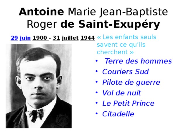 Antoine Marie Jean-Baptiste Roger de Saint-Exupéry « Les enfants seuls savent ce qu’ils cherchent » 29   juin  1900 - 31   juillet  1944