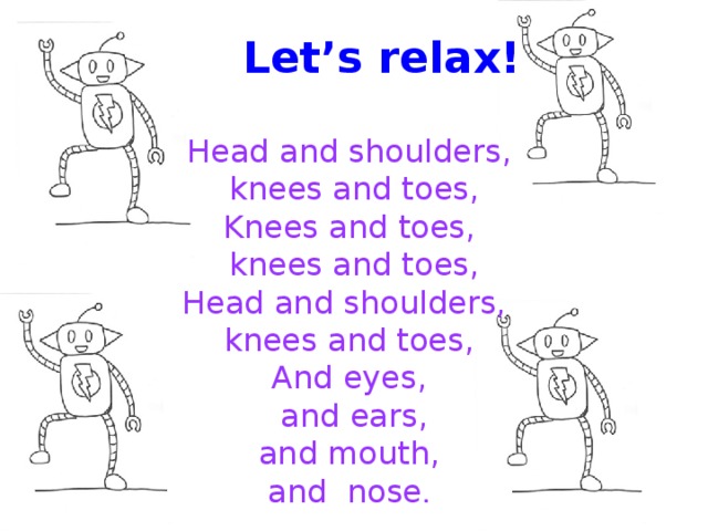 Let’s relax!  Head and shoulders,  knees and toes, Knees and toes,  knees and toes, Head and shoulders, knees and toes, And eyes,  and ears,  and mouth, and nose .
