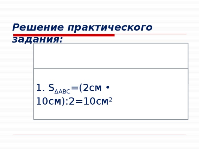 Решение практического задания: 1. S ΔАВС =(2см • 10см):2=10см 2