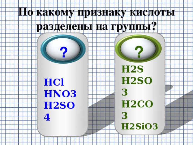По какому признаку кислоты разделены на группы ?  ?  ? H 2 S H 2 SO 3  H 2 CO 3  H 2 SiO 3   HCl  HNO 3 H 2 SO 4