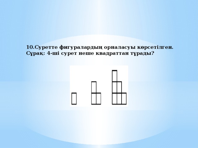 10.Суретте фигуралардың орналасуы көрсетілген. Сұрақ: 4-ші сурет неше квадраттан тұрады?