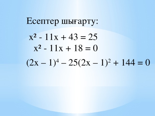 Есептер шығарту:    x² - 11x + 43 = 25 x² - 11x + 18 = 0 (2х – 1) 4   – 25(2х – 1) 2   + 144 = 0
