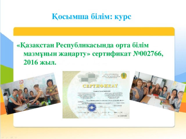 Қосымша білім: курс «Қазақстан Республикасында орта білім мазмұнын жаңарту» сертификат №002766, 2016 жыл.