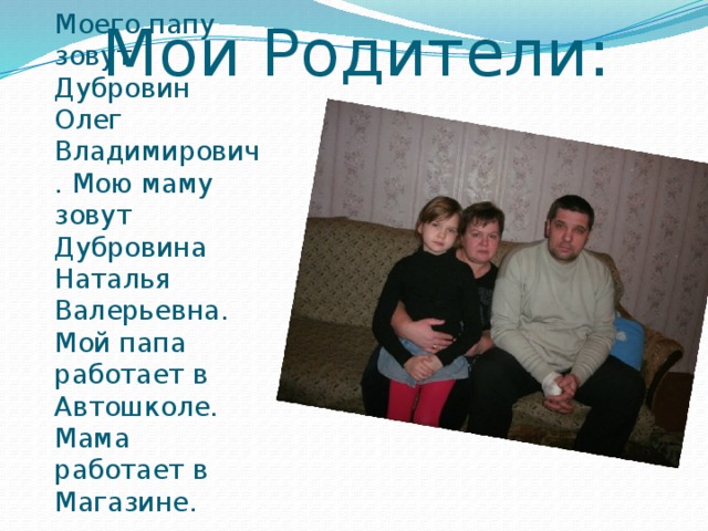 Мои Родители: Моего папу зовут Дубровин Олег Владимирович. Мою маму зовут Дубровина Наталья Валерьевна.  Мой папа работает в Автошколе. Мама работает в Магазине.