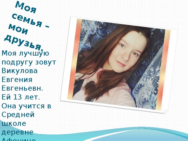 Моя семья – мои друзья. Моя лучшую подругу зовут Викулова Евгения Евгеньевн.  Ей 13 лет.  Она учится в Средней школе деревне Афонино.