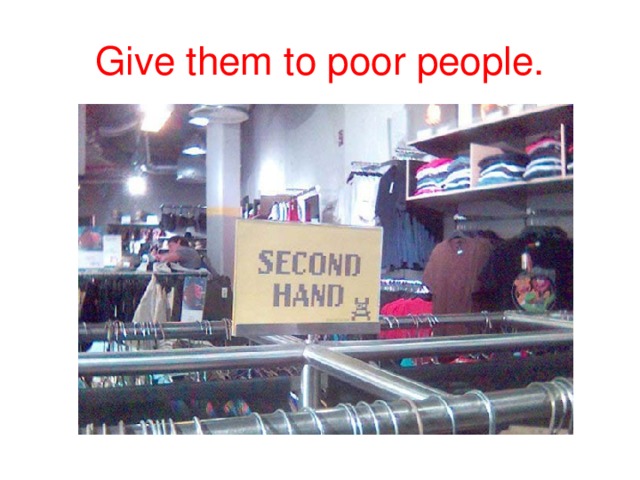 Give them to poor people.