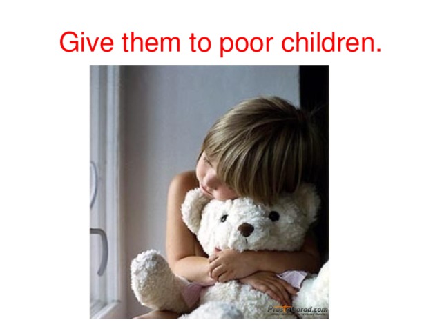 Give them to poor children.