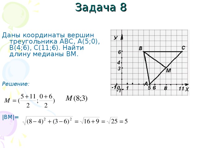 Задача 8 Даны координаты вершин треугольника АВС, А(5;0), В(4;6), С(11;6). Найти длину медианы ВМ.    Решение:   |ВМ|=