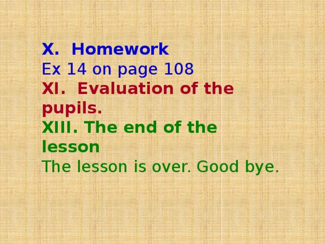X. Homework Ex 14 on page 108 XI. Evaluation of the pupils . XIII. The end of the lesson The lesson is over. Good bye.