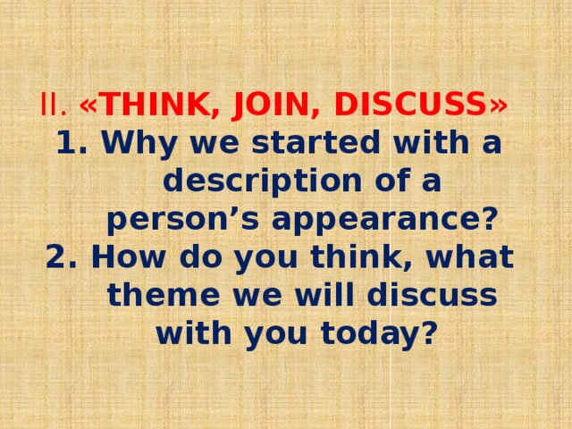 II. «THINK, JOIN, DISCUSS» 1. Why we started with a description of a person’s appearance? 2. How do you think, what theme we will discuss with you today?
