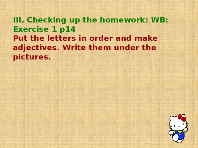 III. Checking up the homework: WB: Exercise 1 p14 Put the letters in order and make adjectives. Write them under the pictures.