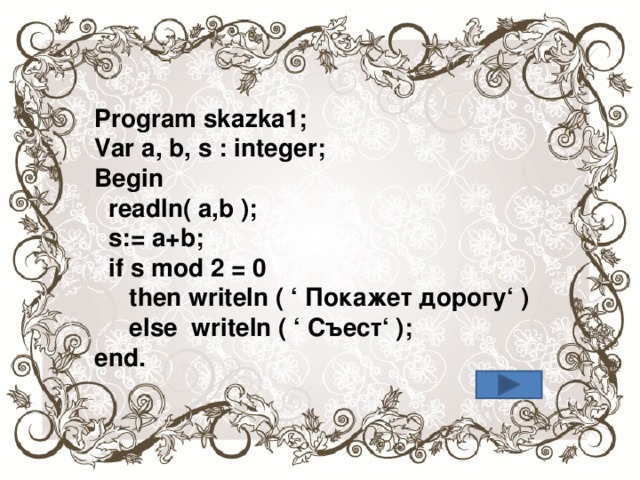 Program skazka1; Var a, b, s : integer; Begin  readln( a,b );  s:= a+b;  if s mod 2 = 0  then writeln ( ‘ Покажет дорогу‘ )  else writeln ( ‘ Съест‘ ); end.