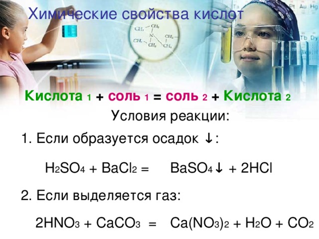 Химические свойства кислот  Кислота 1 + соль 1 = соль 2 + Кислота 2 Условия реакции: 1. Если образуется осадок ↓ : H 2 SO 4 + BaCl 2 = BaSO 4 ↓ + 2HCl 2 . Если выделяется газ: 2HNO 3 + CaCO 3 = Ca(NO 3 ) 2 + H 2 O + CO 2