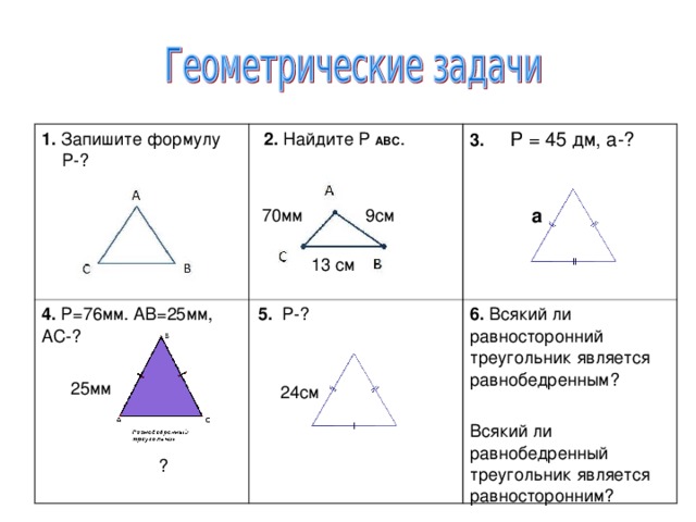 1. Запишите формулу P- ?  2. Найдите Р АВС . 4. Р=76мм. АВ=25мм, АС-?  25мм  ? 3.  Р = 45 дм, а-?   а  5. Р-?  24см 6. Всякий ли равносторонний треугольник является равнобедренным? Всякий ли равнобедренный треугольник является равносторонним? 9см 70мм 13 см