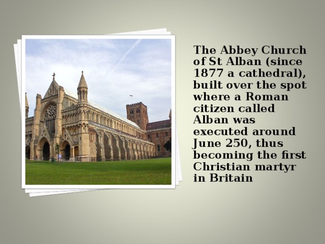   The Abbey Church of St Alban (since 1877 a cathedral), built over the spot where a Roman citizen called Alban was executed around June 250, thus becoming the first Christian martyr in Britain