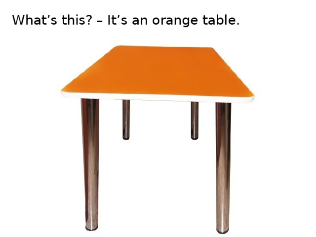 What’s this? – It’s an orange table.