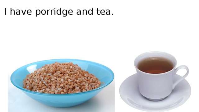 I have porridge and tea.