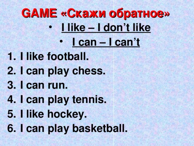 GAME «Скажи обратное» I like – I don’t like I can – I can’t I like football. I can play chess. I can run. I can play tennis. I like hockey. I can play basketball.