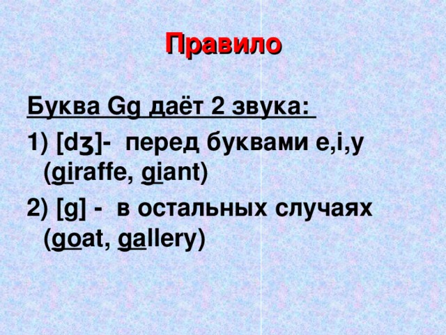 Правило Буква Gg даёт 2 звука: 1) [dʒ]- перед  буквами e,i,y ( gi raffe, gi ant) 2) [ g ] - в остальных случаях ( go at , ga llery )