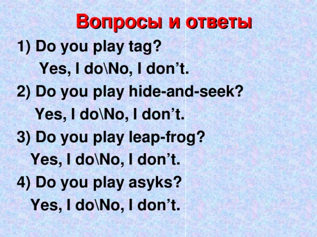 Вопросы и ответы 1) Do you play tag?  Yes, I do\No, I don’t. 2) Do you play hide-and-seek?  Yes, I do\No, I don’t. 3) Do you play leap-frog?  Yes, I do\No, I don’t. 4) Do you play asyks?  Yes, I do\No, I don’t.