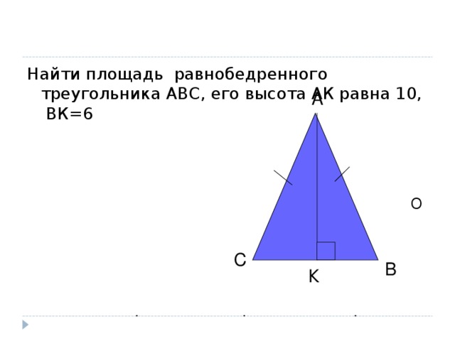 Найти площадь равнобедренного треугольника АВС, его высота АК равна 10, ВК=6  О  А С В К . . .