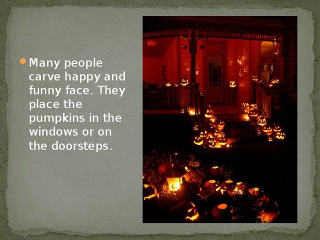 Many people carve happy and funny face. They place the pumpkins in the windows or on the doorsteps.