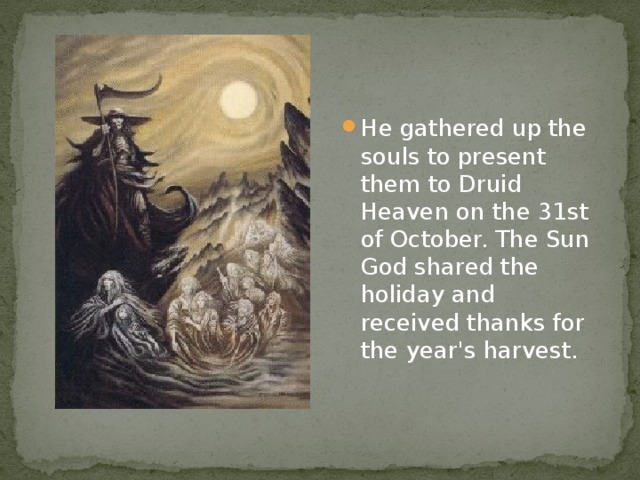 He gathered up the souls to present them to Druid Heaven on the 31st of October. The Sun God shared the holiday and received thanks for the year's harvest.