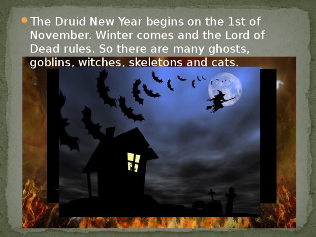 The Druid New Year begins on the 1st of November. Winter comes and the Lord of Dead rules. So there are many ghosts, goblins, witches, skeletons and cats.