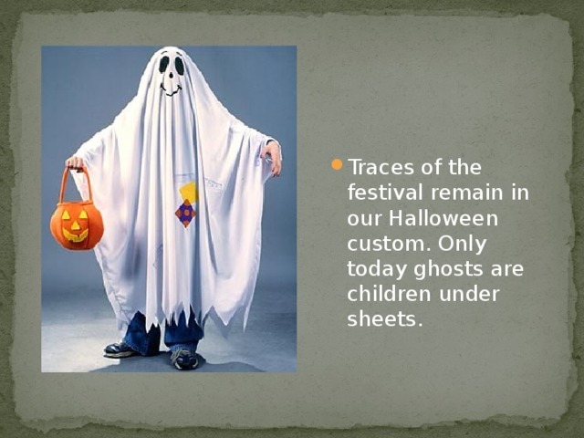 Traces of the festival remain in our Halloween custom. Only today ghosts are children under sheets.