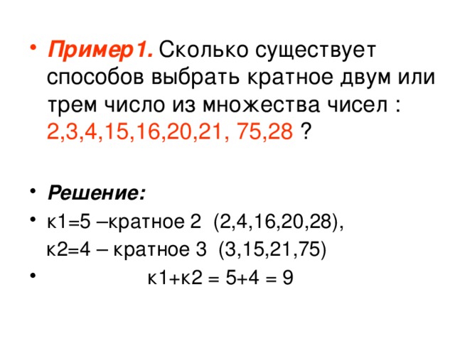 Пример1.  Сколько существует способов выбрать кратное двум или трем число из множества чисел : 2,3,4,15,16,20,21, 75,28 ? Решение: к1=5 –кратное 2 (2,4,16,20,28),  к2=4 – кратное 3 (3,15,21,75)  к1+к2 = 5+4 = 9