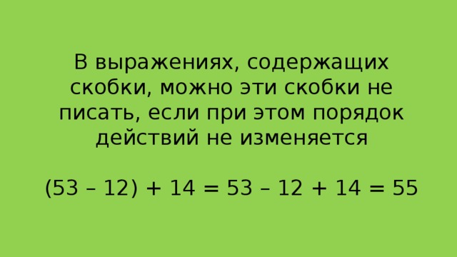 В выражениях, содержащих скобки, можно эти скобки не писать, если при этом порядок действий не изменяется   (53 – 12) + 14 = 53 – 12 + 14 = 55