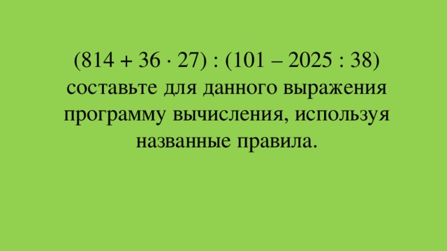(814 + 36 ∙ 27) : (101 – 2025 : 38)  составьте для данного выражения программу вычисления, используя названные правила.
