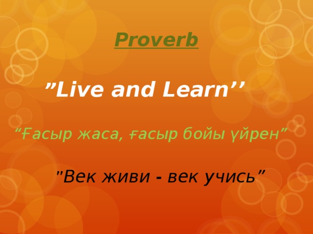 Proverb ” Live and Learn’’ “ Ғасыр жаса, ғасыр бойы үйрен”   ” Век живи - век учись”