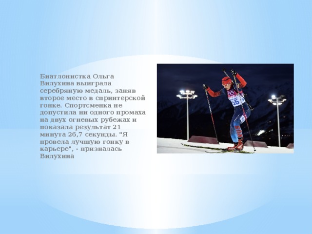 Биатлонистка Ольга Вилухина выиграла серебряную медаль, заняв второе место в спринтерской гонке. Спортсменка не допустила ни одного промаха на двух огневых рубежах и показала результат 21 минута 26,7 секунды. 