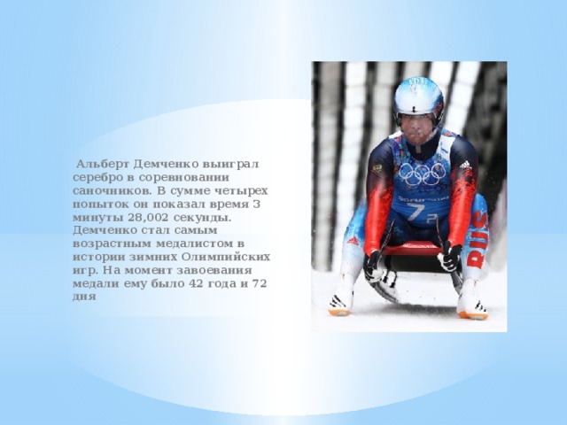 Альберт Демченко выиграл серебро в соревновании саночников. В сумме четырех попыток он показал время 3 минуты 28,002 секунды. Демченко стал самым возрастным медалистом в истории зимних Олимпийских игр. На момент завоевания медали ему было 42 года и 72 дня