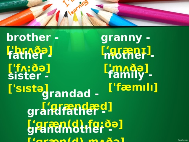 granny - [‘ɡrænɪ] brother - ['brʌðə] mother - ['mʌðə] father - ['fʌ:ðə] family - ['fæmılı] sister - ['sıstə] grandad - [‘ɡrændæd] grandfather - [‘ɡræn(d),fɑ:ðə] grandmother - [‘ɡræn(d),mʌðə]