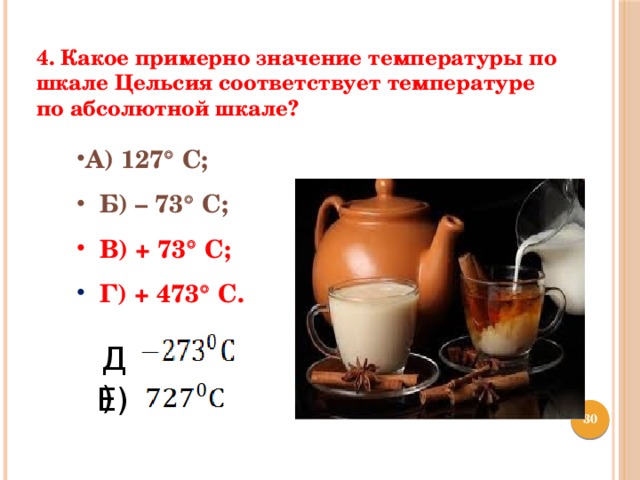 4. Какое примерно значение температуры по шкале Цельсия соответствует температуре по абсолютной шкале?   А) 127  С;  Б) – 73  С;  В) + 73  С;  Г) + 473  С. Д) Е)