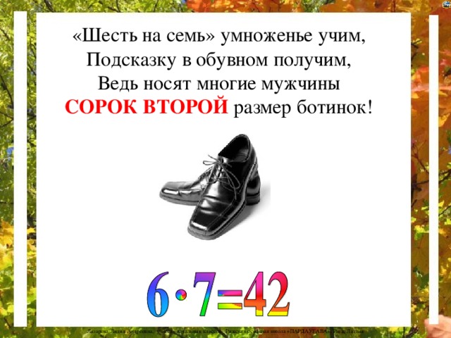 «Шесть на семь» умноженье учим,  Подсказку в обувном получим,  Ведь носят многие мужчины  СОРОК ВТОРОЙ размер ботинок!