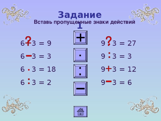 Задание 1 Вставь пропущенные знаки действий 6 3 = 9 6 3 = 3 6 3 = 18 6 3 = 2 9 3 = 27 9 3 = 3 9 3 = 12 9 3 = 6 •  •