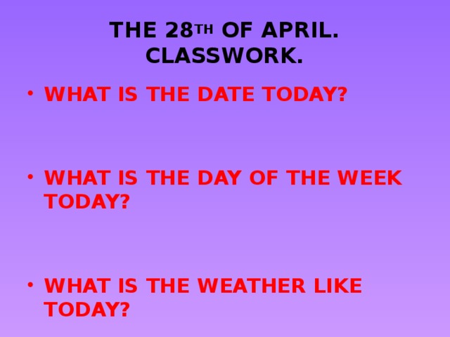 THE 28 TH OF APRIL.  CLASSWORK. WHAT IS THE DATE TODAY?   WHAT IS THE DAY OF THE WEEK TODAY?