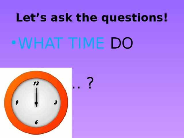 Let’s ask the questions! WHAT TIME DO  DO ES … ?