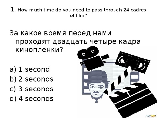 1 . How much time do you need to pass through 24 cadres of film?   За какое время перед нами проходят двадцать четыре кадра кинопленки?