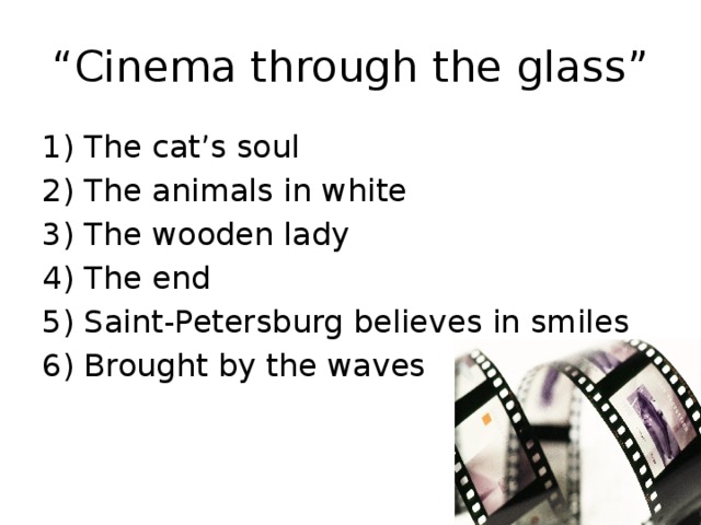 “ Cinema through the glass ” 1) The cat’s soul 2) The animals in white 3) The wooden lady 4) The end 5) Saint-Petersburg believes in smiles 6) Brought by the waves