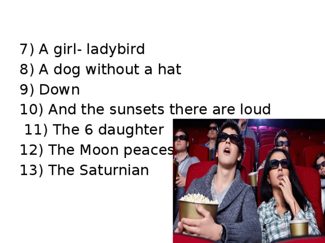 7) A girl- ladybird 8) A dog without a hat 9) Down 10) And the sunsets there are loud  11) The 6 daughter 12) The Moon peaces 13) The Saturnian
