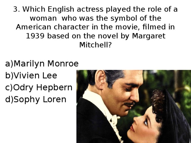 3. Which English actress played the role of a woman who was the symbol of the American character in the movie, filmed in 1939 based on the novel by Margaret Mitchell? a)Marilyn Monroe b)Vivien Lee c)Odry Hepbern d)Sophy Loren