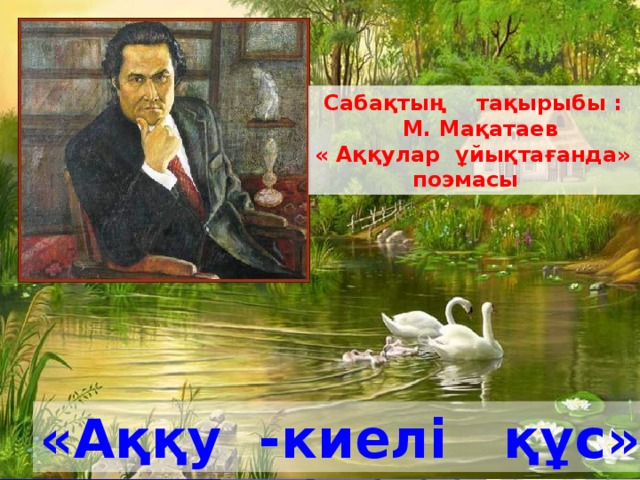 Сабақтың тақырыбы :  М. Мақатаев « Аққулар ұйықтағанда»  поэмасы  «Аққу -киелі құс»