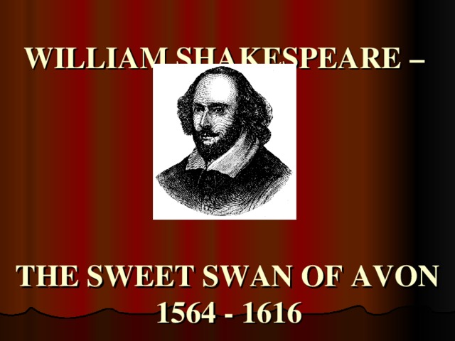 WILLIAM SHAKESPEARE –       THE SWEET SWAN OF AVON  1564 - 1616