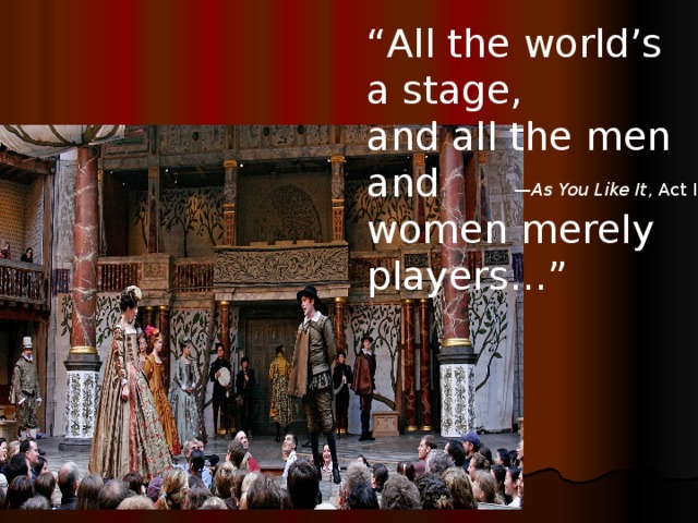 “ All the world’s a stage,  and all the men and women merely players…” — As You Like It , Act II