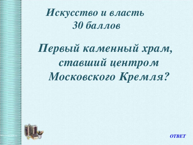 Искусство и власть  30 баллов Первый каменный храм, ставший центром Московского Кремля? ОТВЕТ